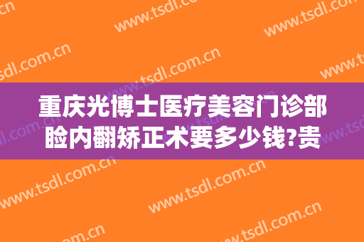 重庆光博士医疗美容门诊部睑内翻矫正术要多少钱?贵不贵?(重庆眼睛矫正手术大概多少钱)
