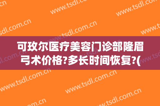 可玫尔医疗美容门诊部隆眉弓术价格?多长时间恢复?(可玫尔医疗美容医院电话)