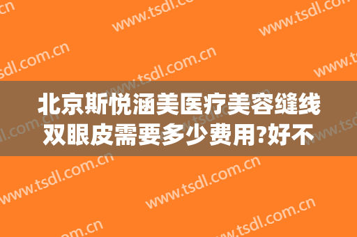 北京斯悦涵美医疗美容缝线双眼皮需要多少费用?好不好?(熙禾整形医院内部价)
