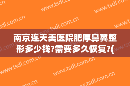 南京连天美医院肥厚鼻翼整形多少钱?需要多久恢复?(鼻翼整形一般多少钱)