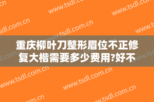 重庆柳叶刀整形眉位不正修复大楷需要多少费用?好不好?