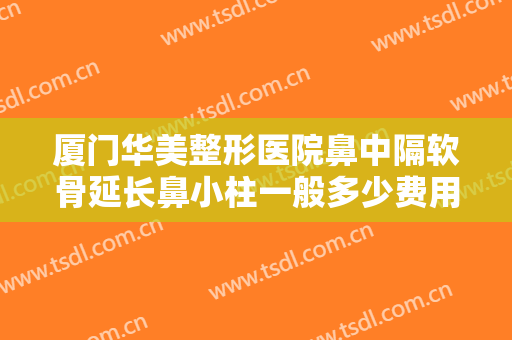 厦门华美整形医院鼻中隔软骨延长鼻小柱一般多少费用?需要多久恢复?
