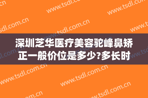 深圳芝华医疗美容驼峰鼻矫正一般价位是多少?多长时间恢复?(驼峰鼻矫正手术恢复多久)