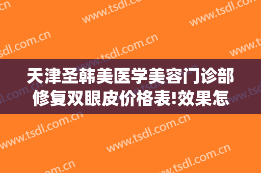 天津圣韩美医学美容门诊部修复双眼皮价格表!效果怎么样?(双眼皮韩式修复)