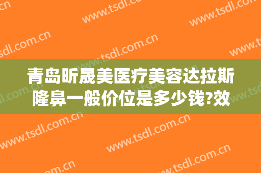 青岛昕晟美医疗美容达拉斯隆鼻一般价位是多少钱?效果怎么样?(晟美医疗整形医院)