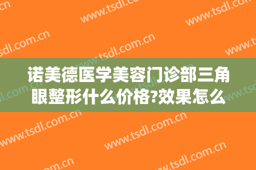 诺美德医学美容门诊部三角眼整形什么价格?效果怎么样?(诺美医疗整形)