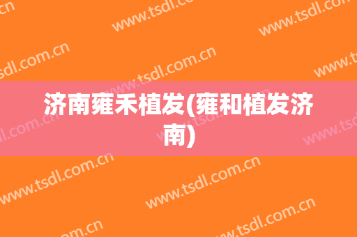 济南雍禾植发(雍和植发济南)