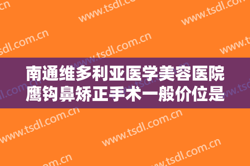 南通维多利亚医学美容医院鹰钩鼻矫正手术一般价位是多少钱?需要多久恢复?