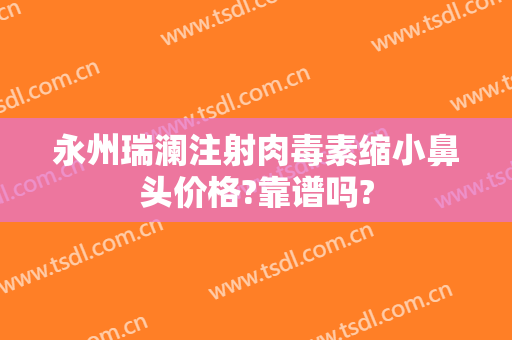 永州瑞澜注射肉毒素缩小鼻头价格?靠谱吗?
