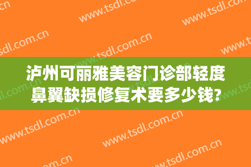 泸州可丽雅美容门诊部轻度鼻翼缺损修复术要多少钱?效果怎么样?(泸州可丽雅整形医院)