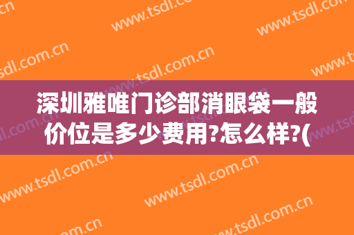 深圳雅唯门诊部消眼袋一般价位是多少费用?怎么样?(雅美祛眼袋怎么样)