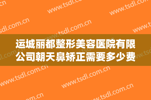 运城丽都整形美容医院有限公司朝天鼻矫正需要多少费用?好不好?(朝天鼻子整形大概需要多少费用)