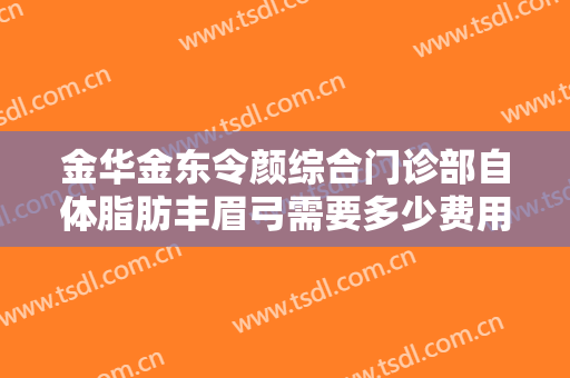 金华金东令颜综合门诊部自体脂肪丰眉弓需要多少费用?贵不贵?