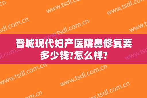晋城现代妇产医院鼻修复要多少钱?怎么样?