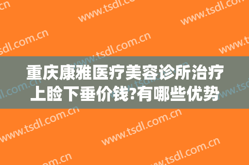 重庆康雅医疗美容诊所治疗上睑下垂价钱?有哪些优势?(重庆做眼睑下垂手术的医院)