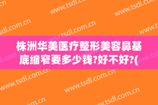 株洲华美医疗整形美容鼻基底缩窄要多少钱?好不好?(株洲整形费用)