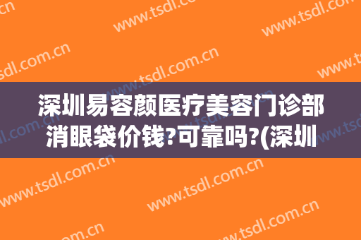 深圳易容颜医疗美容门诊部消眼袋价钱?可靠吗?(深圳润颜医疗美容门诊部)