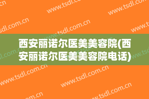 西安丽诺尔医美美容院(西安丽诺尔医美美容院电话)