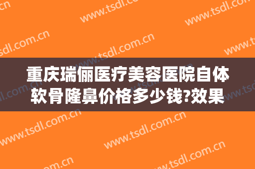 重庆瑞俪医疗美容医院自体软骨隆鼻价格多少钱?效果怎么样?(做软骨隆鼻多少钱)