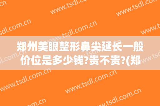 郑州美眼整形鼻尖延长一般价位是多少钱?贵不贵?(郑州眼睛整形)