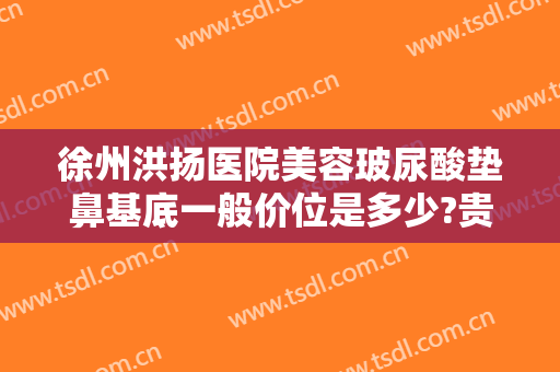 徐州洪扬医院美容玻尿酸垫鼻基底一般价位是多少?贵不贵?