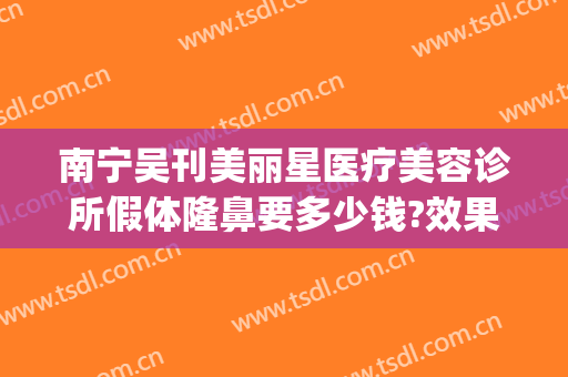 南宁吴刊美丽星医疗美容诊所假体隆鼻要多少钱?效果怎么样?(南宁美丽星整形正规吗)