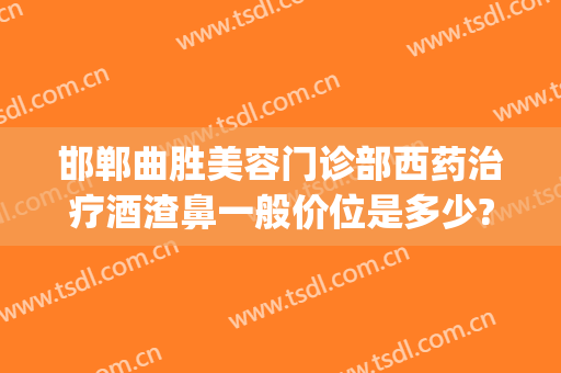 邯郸曲胜美容门诊部西药治疗酒渣鼻一般价位是多少?多长时间恢复?(邯郸曲胜整形医院电话)
