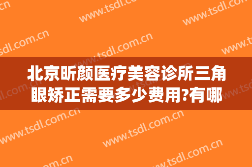 北京昕颜医疗美容诊所三角眼矫正需要多少费用?有哪些优势?(北京童颜医美整形医院)
