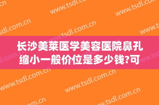 长沙美莱医学美容医院鼻孔缩小一般价位是多少钱?可靠吗?(长沙美莱做鼻手术谁最好)