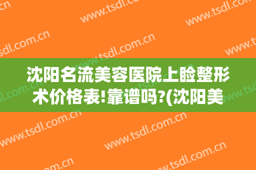 沈阳名流美容医院上睑整形术价格表!靠谱吗?(沈阳美莱整形医疗美容医院)