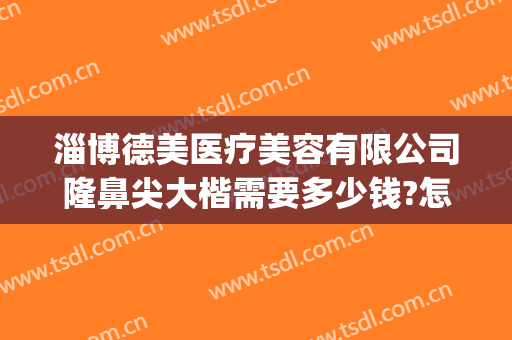 淄博德美医疗美容有限公司隆鼻尖大楷需要多少钱?怎么样?(医美整形淄博)