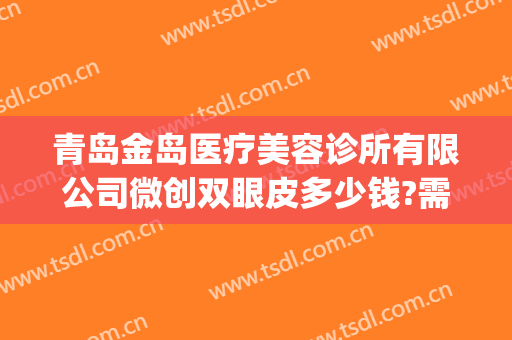 青岛金岛医疗美容诊所有限公司微创双眼皮多少钱?需要多久恢复?(青岛市中心医院割双眼皮)