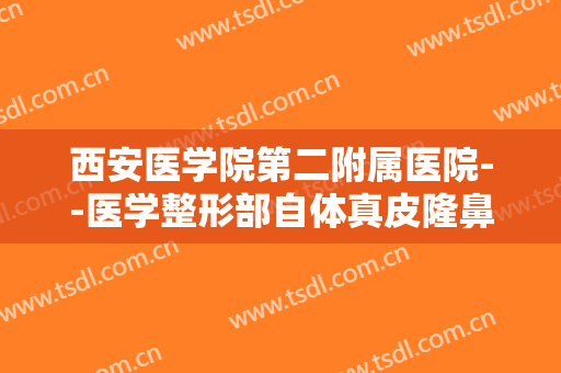 西安医学院第二附属医院--医学整形部自体真皮隆鼻需要多少钱?靠谱吗?