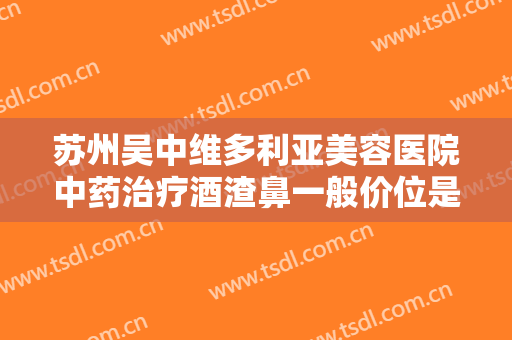 苏州吴中维多利亚美容医院中药治疗酒渣鼻一般价位是多少钱?贵不贵?