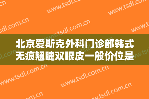 北京爱斯克外科门诊部韩式无痕翘睫双眼皮一般价位是多少钱?怎么样?