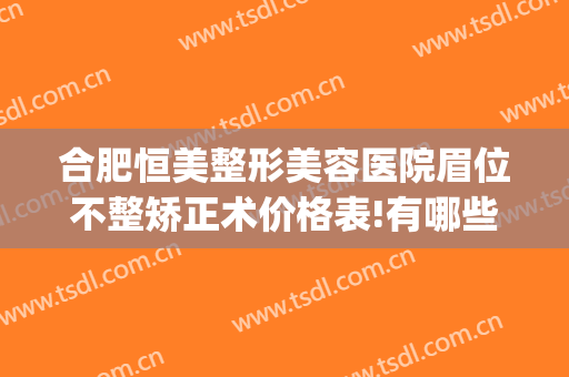 合肥恒美整形美容医院眉位不整矫正术价格表!有哪些优势?(合肥恒美医疗美容(安徽整形外科旗舰店)正规吗)
