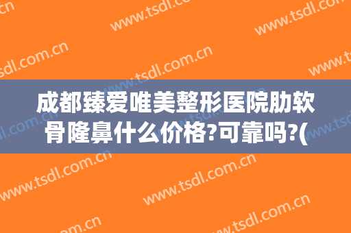 成都臻爱唯美整形医院肋软骨隆鼻什么价格?可靠吗?(成都整形正规医美医院)