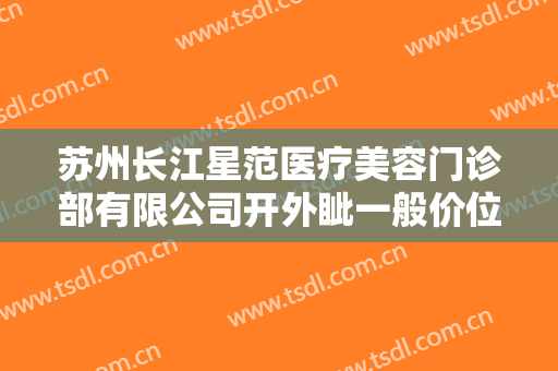 苏州长江星范医疗美容门诊部有限公司开外眦一般价位是多少费用?靠谱吗?
