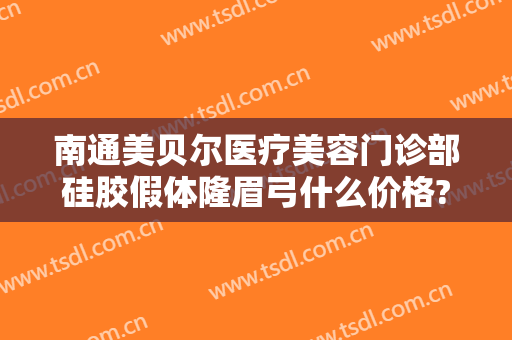 南通美贝尔医疗美容门诊部硅胶假体隆眉弓什么价格?好不好?