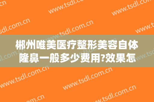郴州唯美医疗整形美容自体隆鼻一般多少费用?效果怎么样?(郴州哪家整形医院好)