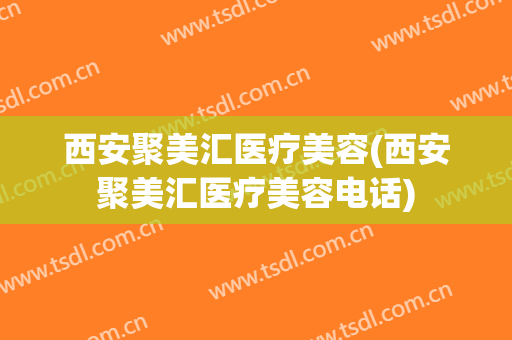 西安聚美汇医疗美容(西安聚美汇医疗美容电话)
