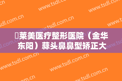 玥莱美医疗整形医院（金华 东阳）蒜头鼻鼻型矫正大楷需要多少钱?好不好?
