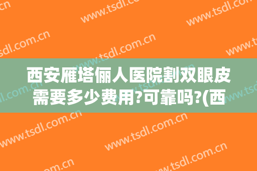 西安雁塔俪人医院割双眼皮需要多少费用?可靠吗?(西安俪人整形医院割双眼皮怎么样)