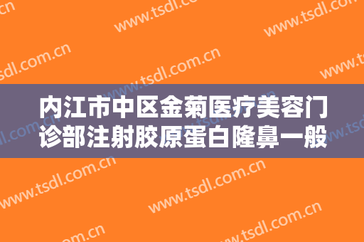 内江市中区金菊医疗美容门诊部注射胶原蛋白隆鼻一般多少钱?靠谱吗?