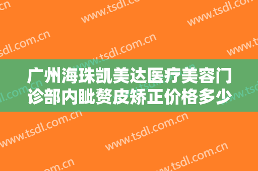 广州海珠凯美达医疗美容门诊部内眦赘皮矫正价格多少钱?需要多久恢复?