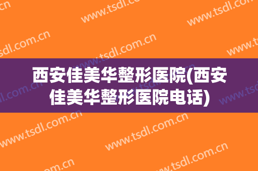 西安佳美华整形医院(西安佳美华整形医院电话)