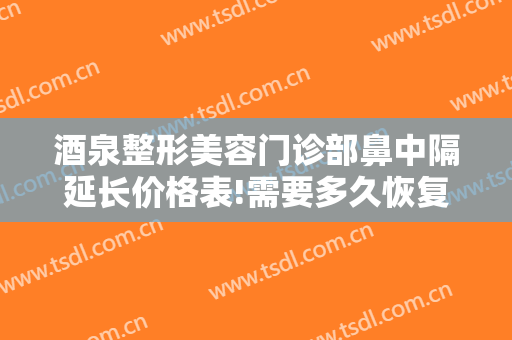 酒泉整形美容门诊部鼻中隔延长价格表!需要多久恢复?