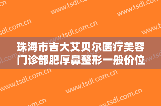 珠海市吉大艾贝尔医疗美容门诊部肥厚鼻整形一般价位是多少?可靠吗?