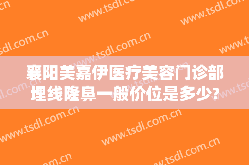 襄阳美嘉伊医疗美容门诊部埋线隆鼻一般价位是多少?多长时间恢复?(襄阳伊莱美医院怎么样)