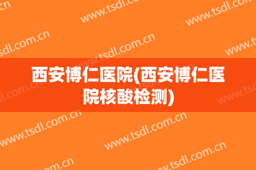 西安博仁医院(西安博仁医院核酸检测)